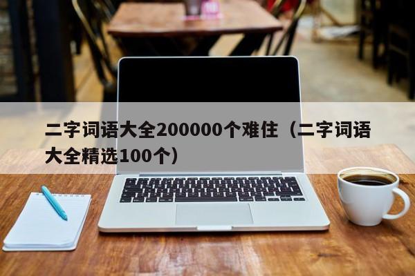 二字词语大全200000个难住（二字词语大全精选100个）