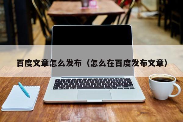 百度文章怎么发布（怎么在百度发布文章）