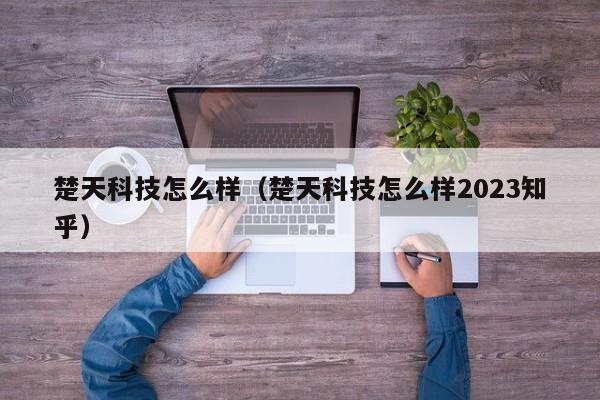 楚天科技怎么样（楚天科技怎么样2023知乎）