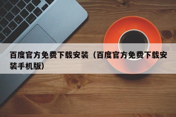 百度官方免费下载安装（百度官方免费下载安装手机版）