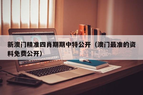 新澳门精准四肖期期中特公开（澳门最准的资料免费公开）