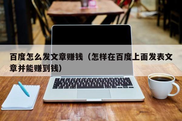 百度怎么发文章赚钱（怎样在百度上面发表文章并能赚到钱）