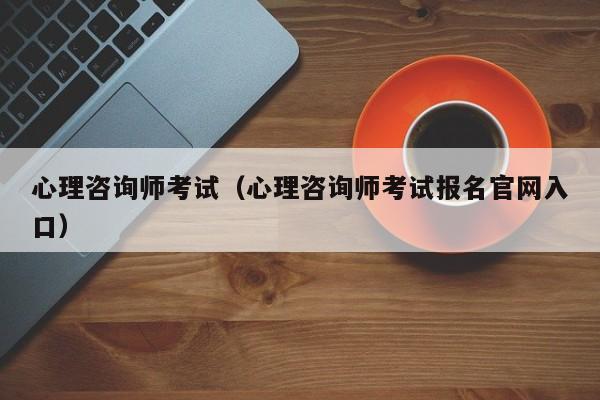 心理咨询师考试（心理咨询师考试报名官网入口）