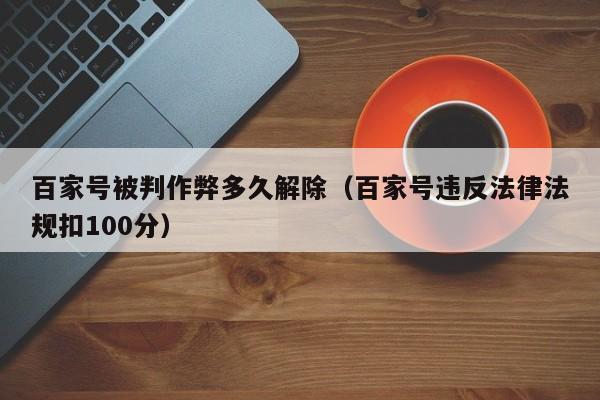 百家号被判作弊多久解除（百家号违反法律法规扣100分）