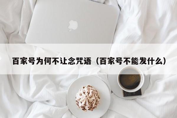 百家号为何不让念咒语（百家号不能发什么）