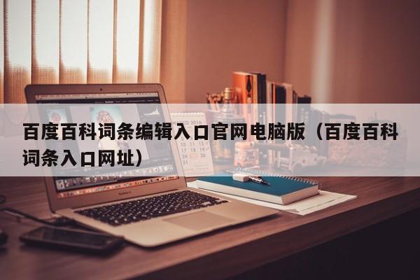 百度百科词条编辑入口官网电脑版（百度百科词条入口网址）