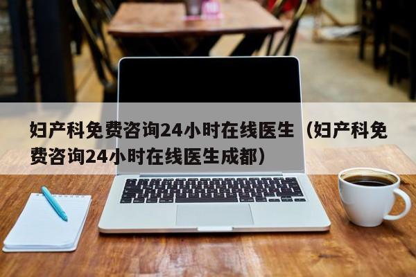 妇产科免费咨询24小时在线医生（妇产科免费咨询24小时在线医生成都）