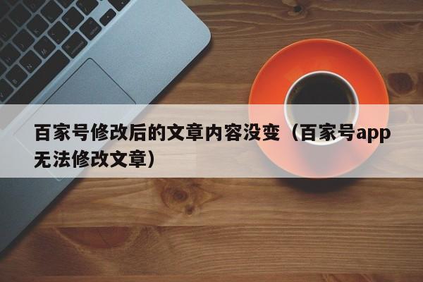 百家号修改后的文章内容没变（百家号app无法修改文章）