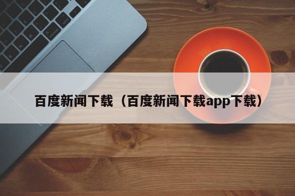 百度新闻下载（百度新闻下载app下载）