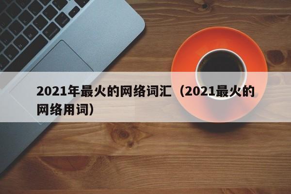 2021年最火的网络词汇（2021最火的网络用词）