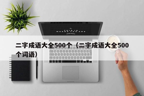 二字成语大全500个（二字成语大全500个词语）