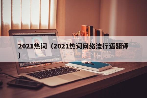 2021热词（2021热词网络流行语翻译）