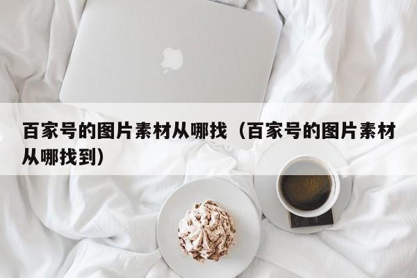 百家号的图片素材从哪找（百家号的图片素材从哪找到）