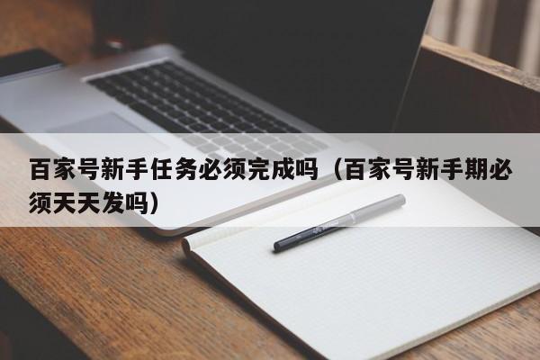 百家号新手任务必须完成吗（百家号新手期必须天天发吗）