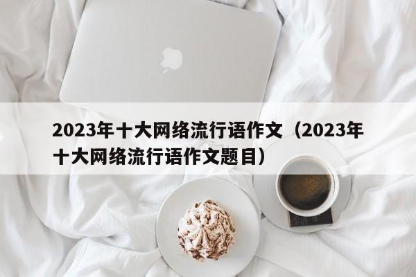 2023年十大网络流行语作文（2023年十大网络流行语作文题目）