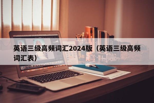 英语三级高频词汇2024版（英语三级高频词汇表）