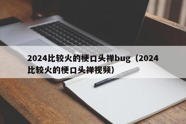 2024比较火的梗口头禅bug（2024比较火的梗口头禅视频）