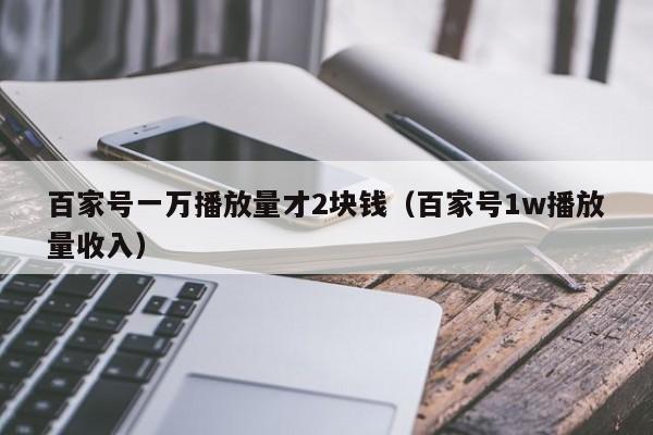 百家号一万播放量才2块钱（百家号1w播放量收入）