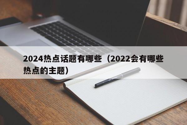 2024热点话题有哪些（2022会有哪些热点的主题）