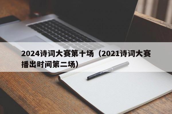 2024诗词大赛第十场（2021诗词大赛播出时间第二场）