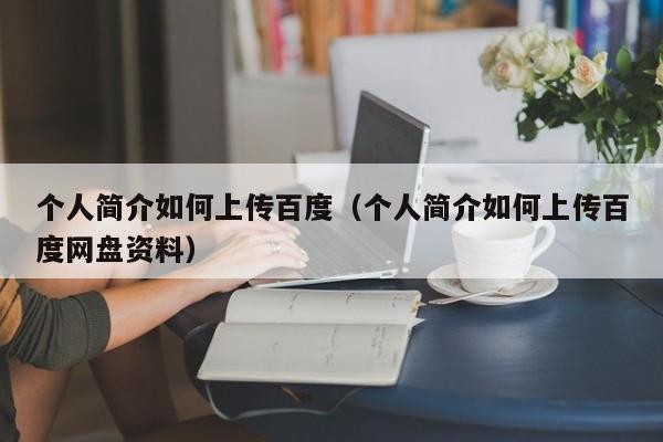 个人简介如何上传百度（个人简介如何上传百度网盘资料）