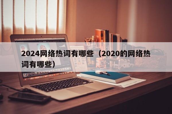 2024网络热词有哪些（2020的网络热词有哪些）