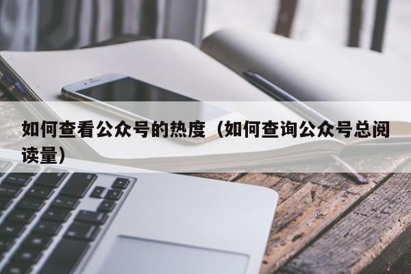 如何查看公众号的热度（如何查询公众号总阅读量）