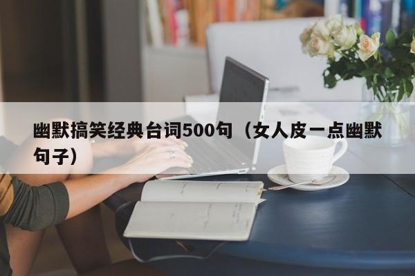 幽默搞笑经典台词500句（女人皮一点幽默句子）