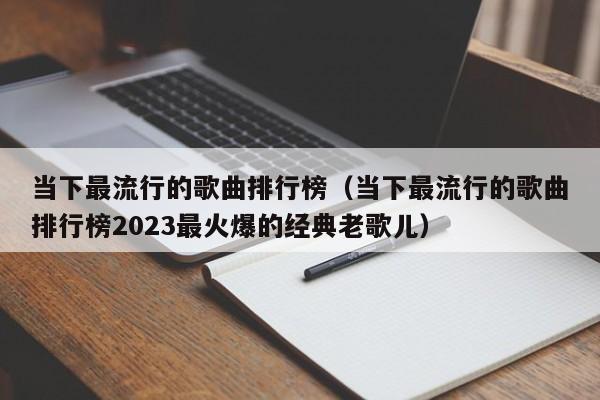 当下最流行的歌曲排行榜（当下最流行的歌曲排行榜2023最火爆的经典老歌儿）