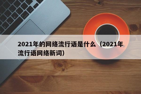 2021年的网络流行语是什么（2021年流行语网络新词）