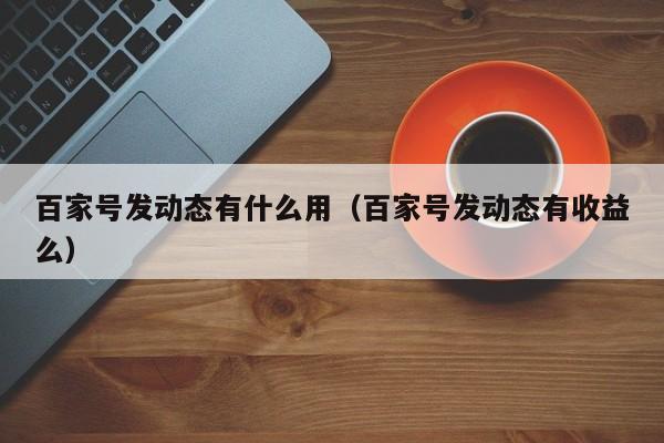 百家号发动态有什么用（百家号发动态有收益么）