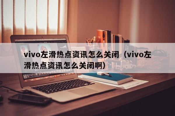 vivo左滑热点资讯怎么关闭（vivo左滑热点资讯怎么关闭啊）