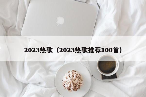 2023热歌（2023热歌推荐100首）