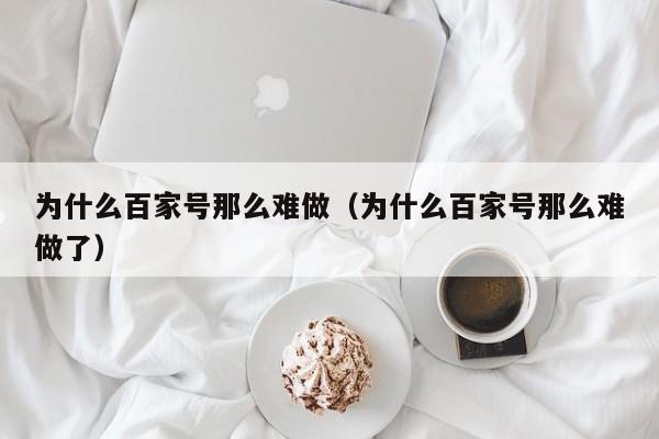 为什么百家号那么难做（为什么百家号那么难做了）