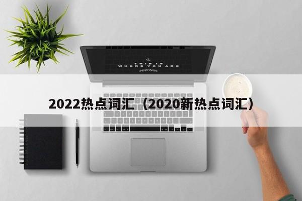 2022热点词汇（2020新热点词汇）