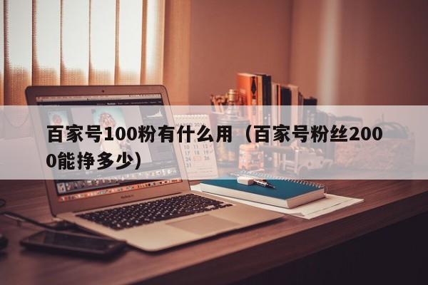 百家号100粉有什么用（百家号粉丝2000能挣多少）