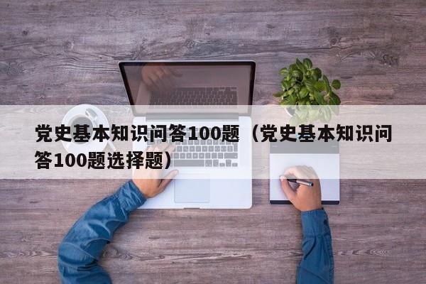 党史基本知识问答100题（党史基本知识问答100题选择题）