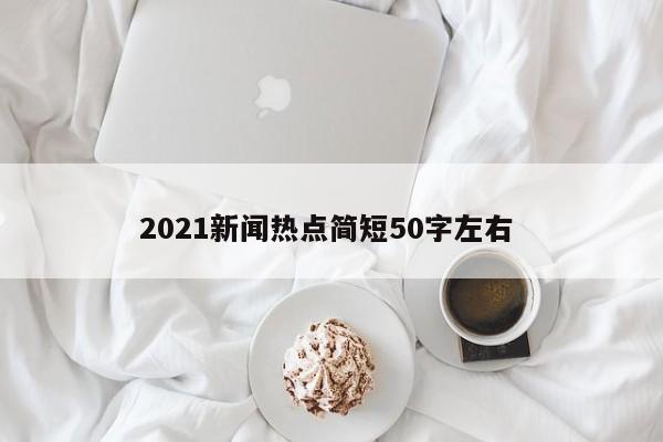 2021新闻热点简短50字左右 