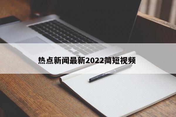 热点新闻最新2022简短视频 