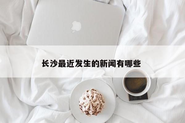 长沙最近发生的新闻有哪些 