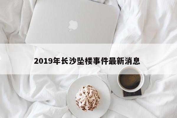 2019年长沙坠楼事件最新消息 