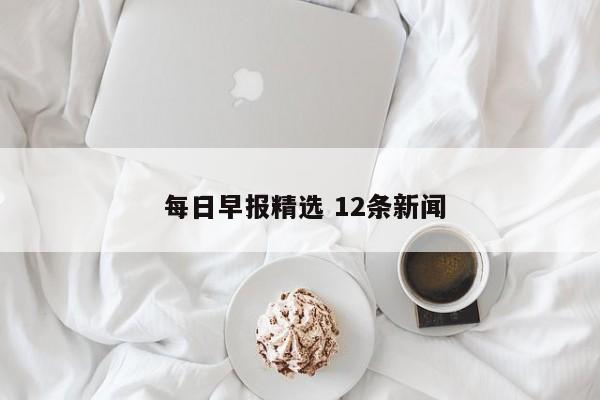  每日早报精选 12条新闻