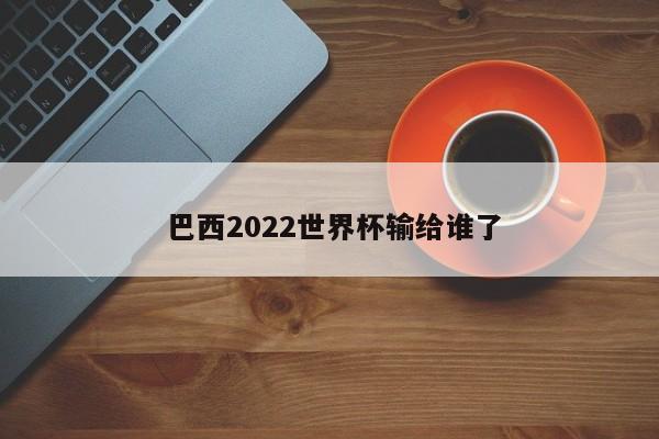  巴西2022世界杯输给谁了