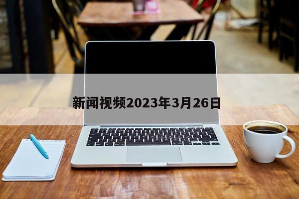 新闻视频2023年3月26日 