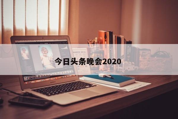 今日头条晚会2020 