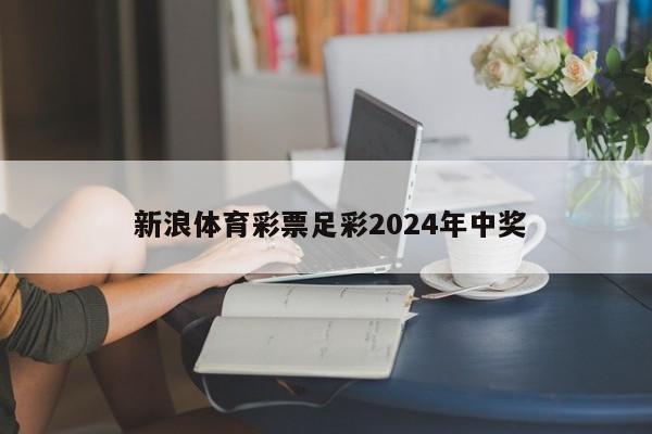  新浪体育彩票足彩2024年中奖