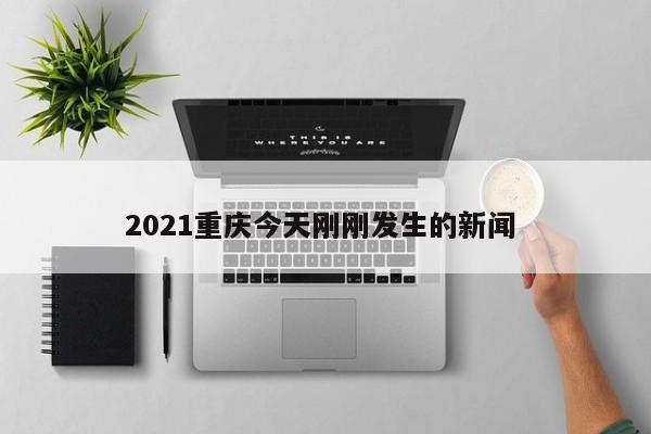 2021重庆今天刚刚发生的新闻 