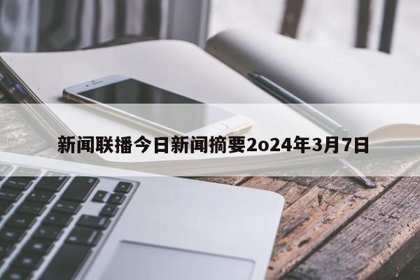  新闻联播今日新闻摘要2o24年3月7日