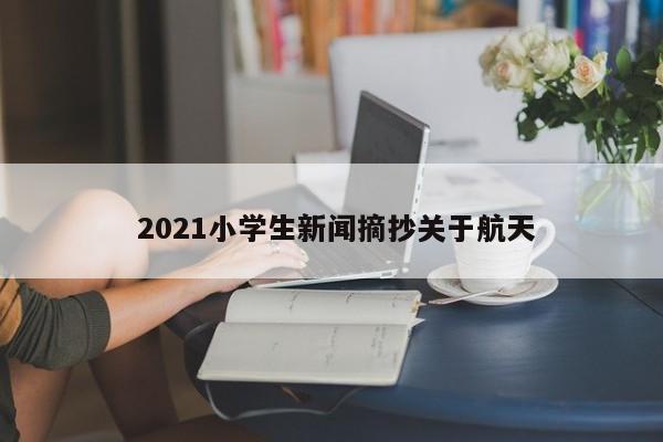  2021小学生新闻摘抄关于航天