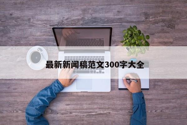  最新新闻稿范文300字大全